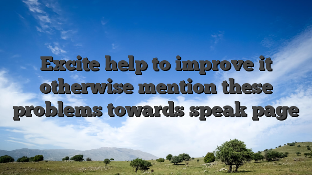 Excite help to improve it otherwise mention these problems towards speak page
