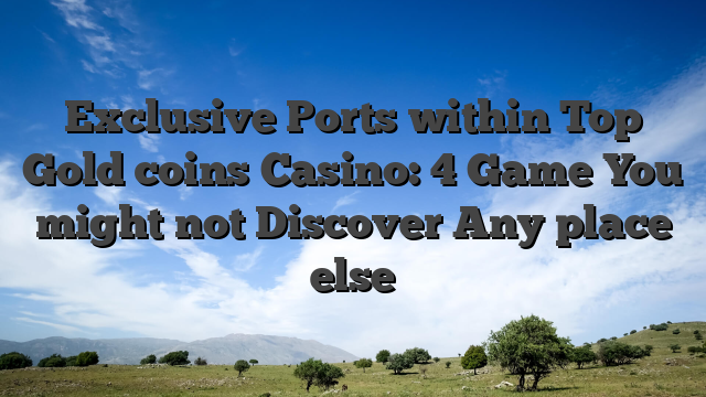 Exclusive Ports within Top Gold coins Casino: 4 Game You might not Discover Any place else