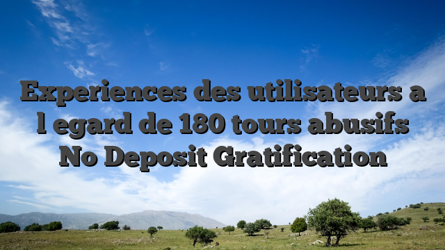 Experiences des utilisateurs a l�egard de 180 tours abusifs No Deposit Gratification