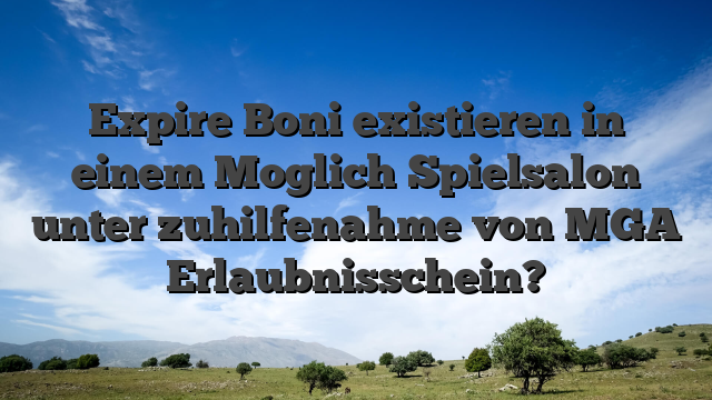 Expire Boni existieren in einem Moglich Spielsalon unter zuhilfenahme von MGA Erlaubnisschein?