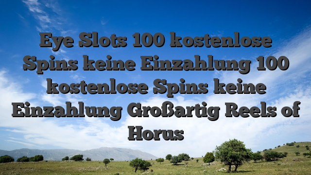 Eye Slots 100 kostenlose Spins keine Einzahlung 100 kostenlose Spins keine Einzahlung Großartig Reels of Horus
