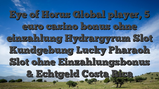 Eye of Horus Global player, 5 euro casino bonus ohne einzahlung Hydrargyrum Slot Kundgebung Lucky Pharaoh Slot ohne Einzahlungsbonus & Echtgeld Costa Rica