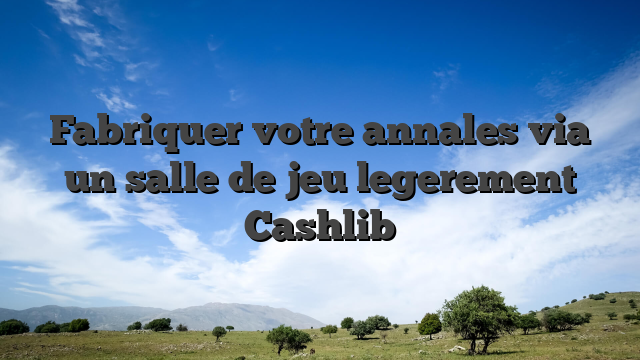Fabriquer votre annales via un salle de jeu legerement Cashlib