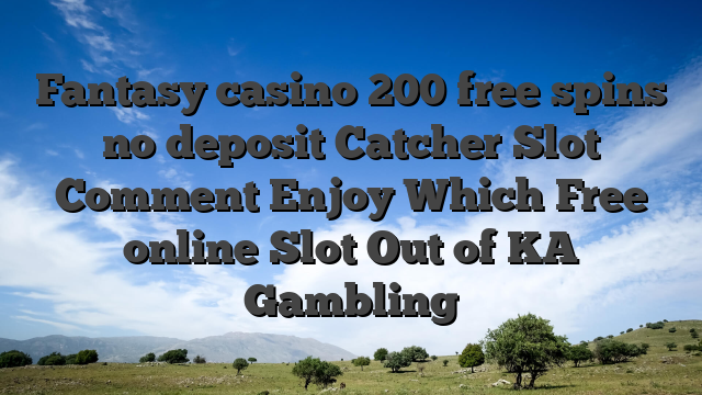 Fantasy casino 200 free spins no deposit Catcher Slot Comment Enjoy Which Free online Slot Out of KA Gambling