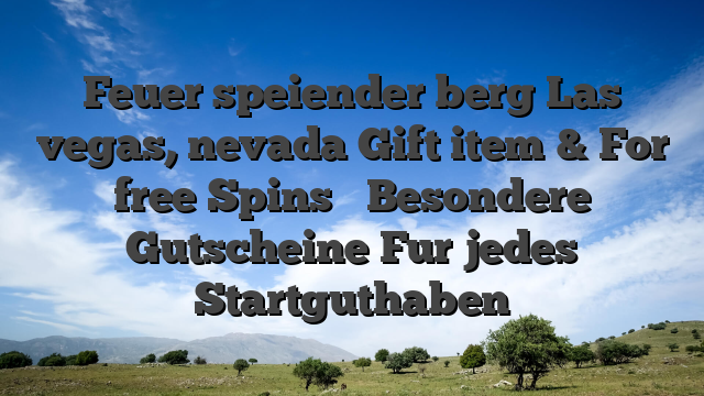 Feuer speiender berg Las vegas, nevada Gift item & For free Spins � Besondere Gutscheine Fur jedes Startguthaben