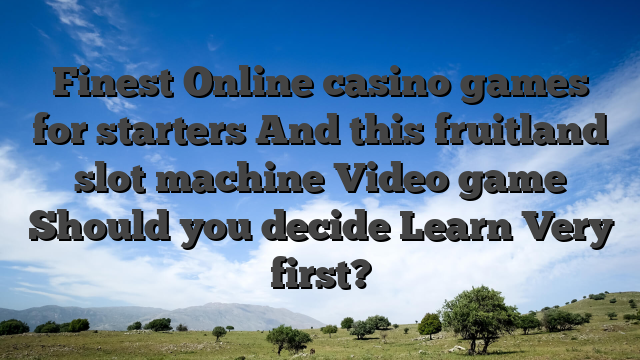 Finest Online casino games for starters And this fruitland slot machine Video game Should you decide Learn Very first?