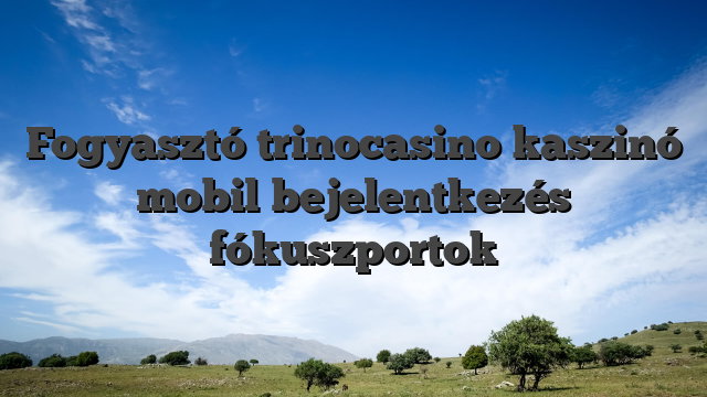 Fogyasztó trinocasino kaszinó mobil bejelentkezés fókuszportok