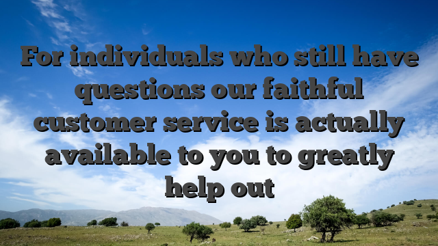 For individuals who still have questions our faithful customer service is actually available to you to greatly help out