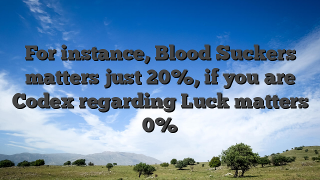 For instance, Blood Suckers matters just 20%, if you are Codex regarding Luck matters 0%