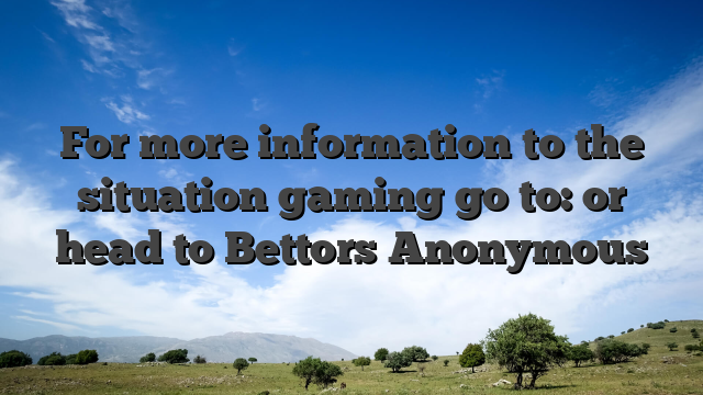 For more information to the situation gaming go to: or head to Bettors Anonymous
