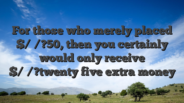For those who merely placed $/�/?50, then you certainly would only receive $/�/?twenty five extra money