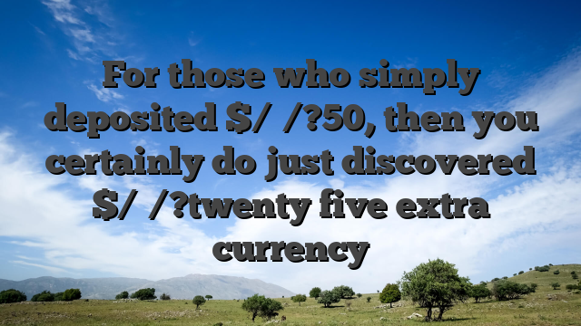 For those who simply deposited $/�/?50, then you certainly do just discovered $/�/?twenty five extra currency