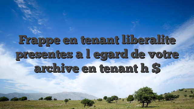 Frappe en tenant liberalite presentes a l�egard de votre archive en tenant h $