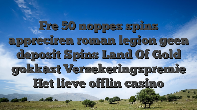 Fre 50 noppes spins appreciren roman legion geen deposit Spins Land Of Gold gokkast Verzekeringspremie Het lieve offlin casino