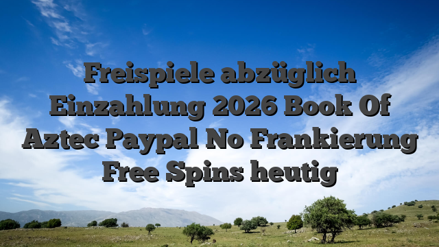 Freispiele abzüglich Einzahlung 2026 Book Of Aztec Paypal No Frankierung Free Spins heutig