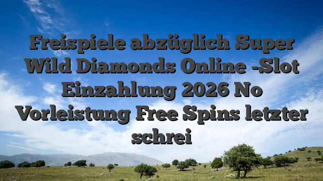 Freispiele abzüglich Super Wild Diamonds Online -Slot Einzahlung 2026 No Vorleistung Free Spins letzter schrei