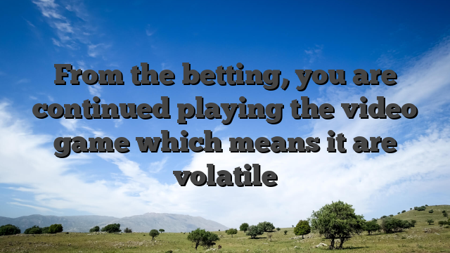 From the betting, you are continued playing the video game which means it are volatile