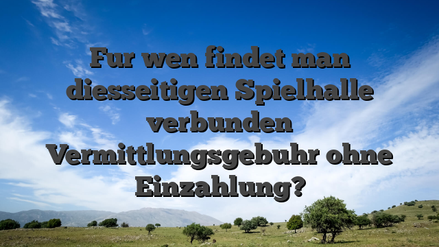Fur wen findet man diesseitigen Spielhalle verbunden Vermittlungsgebuhr ohne Einzahlung?
