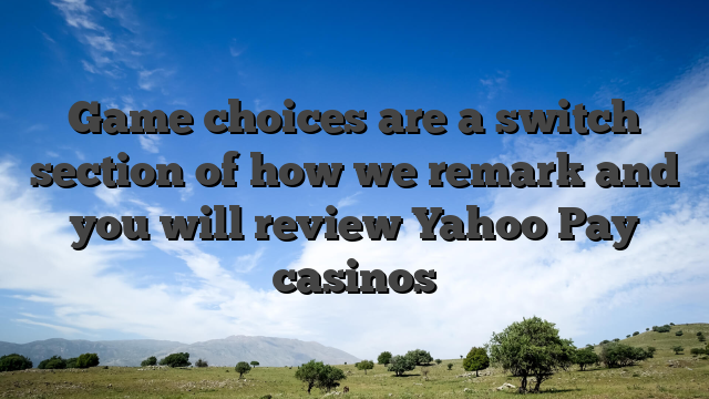 Game choices are a switch section of how we remark and you will review Yahoo Pay casinos