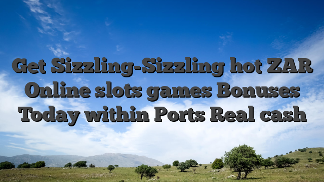 Get Sizzling-Sizzling hot ZAR Online slots games Bonuses Today within Ports Real cash