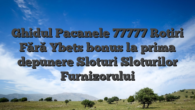 Ghidul Pacanele 77777 Rotiri Fără Ybets bonus la prima depunere Sloturi Sloturilor Furnizorului