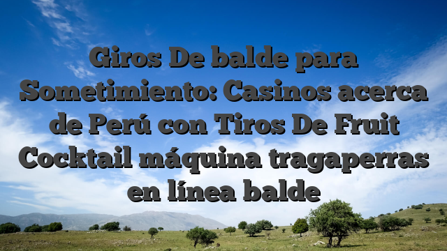 Giros De balde para Sometimiento: Casinos acerca de Perú con Tiros De Fruit Cocktail máquina tragaperras en línea balde