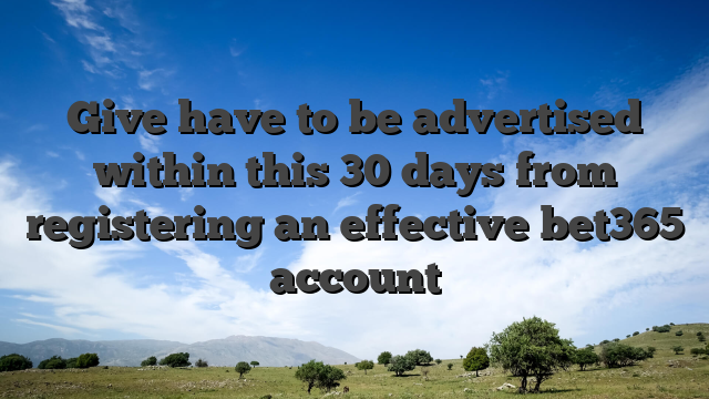 Give have to be advertised within this 30 days from registering an effective bet365 account