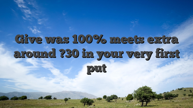 Give was 100% meets extra around ?30 in your very first put