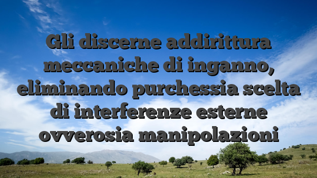 Gli discerne addirittura meccaniche di inganno, eliminando purchessia scelta di interferenze esterne ovverosia manipolazioni
