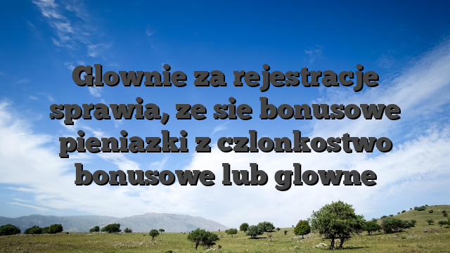 Glownie za rejestracje sprawia, ze sie bonusowe pieniazki z czlonkostwo bonusowe lub glowne