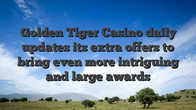 Golden Tiger Casino daily updates its extra offers to bring even more intriguing and large awards