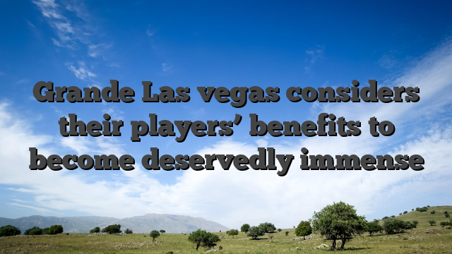 Grande Las vegas considers their players’ benefits to become deservedly immense