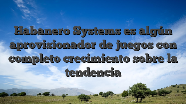 Habanero Systems es algún aprovisionador de juegos con completo crecimiento sobre la tendencia