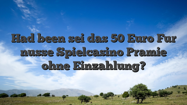 Had been sei das 50 Euro Fur nusse Spielcasino Pramie ohne Einzahlung?
