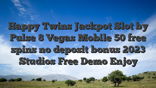 Happy Twins Jackpot Slot by Pulse 8 Vegas Mobile 50 free spins no deposit bonus 2023 Studios Free Demo Enjoy