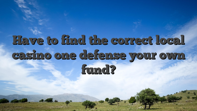 Have to find the correct local casino one defense your own fund?