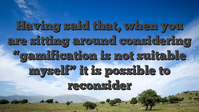 Having said that, when you are sitting around considering “gamification is not suitable myself” it is possible to reconsider