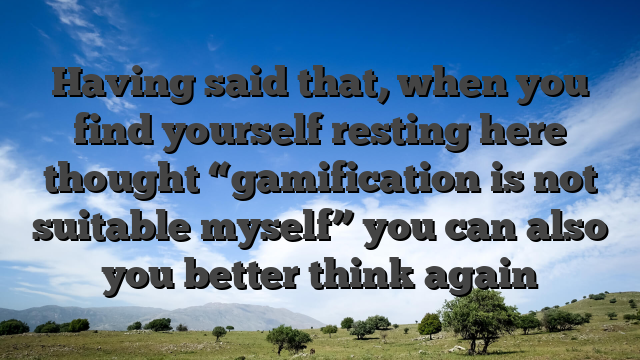 Having said that, when you find yourself resting here thought “gamification is not suitable myself” you can also you better think again
