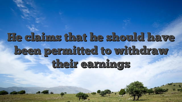 He claims that he should have been permitted to withdraw their earnings