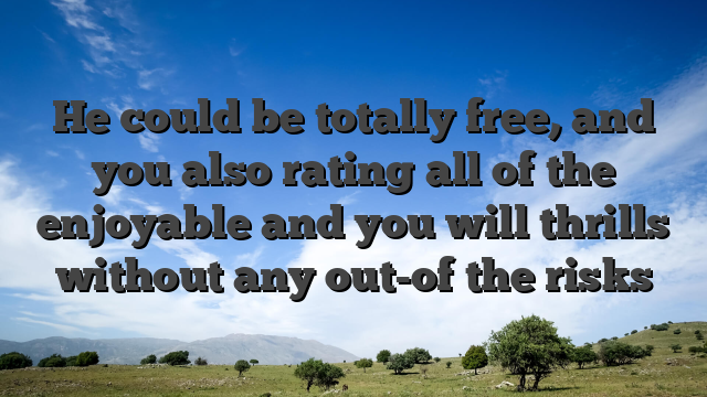 He could be totally free, and you also rating all of the enjoyable and you will thrills without any out-of the risks