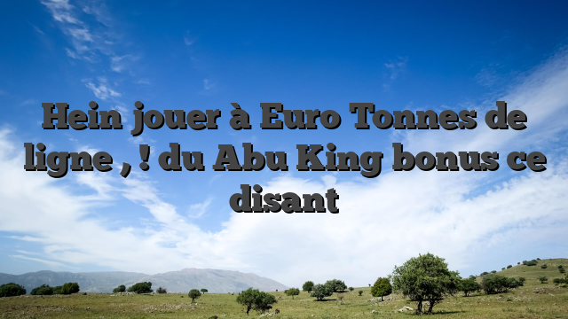 Hein jouer à Euro Tonnes de ligne , ! du Abu King bonus ce disant