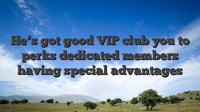 He’s got good VIP club you to perks dedicated members having special advantages