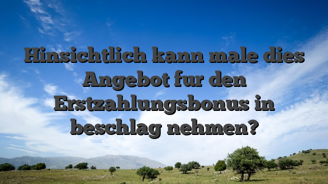 Hinsichtlich kann male dies Angebot fur den Erstzahlungsbonus in beschlag nehmen?