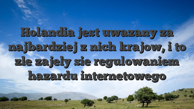 Holandia jest uwazany za najbardziej z nich krajow, i to zle zajely sie regulowaniem hazardu internetowego