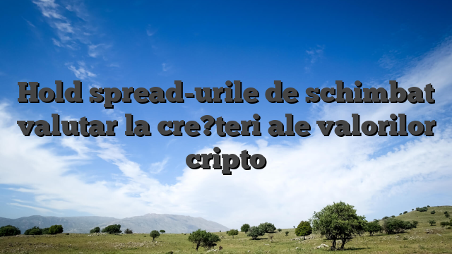 Hold spread-urile de schimbat valutar la cre?teri ale valorilor cripto