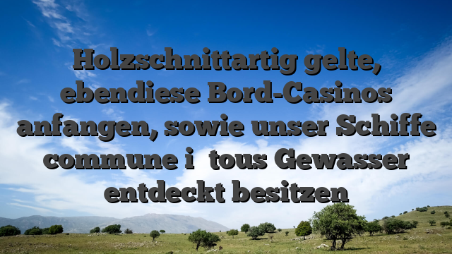 Holzschnittartig gelte, ebendiese Bord-Casinos anfangen, sowie unser Schiffe commune i� tous Gewasser entdeckt besitzen