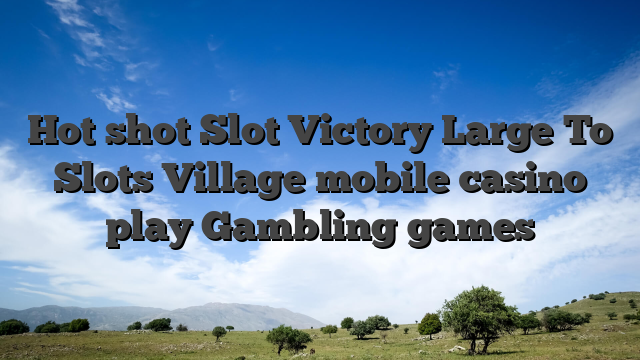 Hot shot Slot Victory Large To Slots Village mobile casino play Gambling games