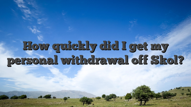 How quickly did I get my personal withdrawal off Skol?