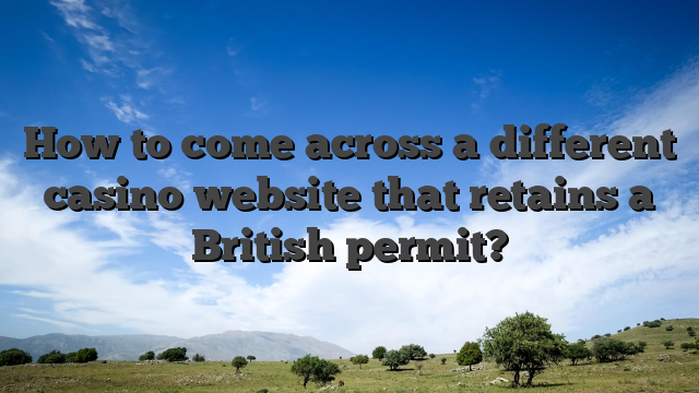 How to come across a different casino website that retains a British permit?