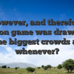 However, and therefore position game was drawing in the biggest crowds at whenever?